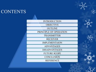 CONTENTS
INTRODUCTION
OBJECTIVE
OUTLINE
PRINCIPLE OF OPERATION
TRANSMITTER
RECEIVER
IMPLEMENTAION
ADVANTAGES
DISADVANTAGES
FUTURE SCOPE
CONCLUSION
REFERENCE
 