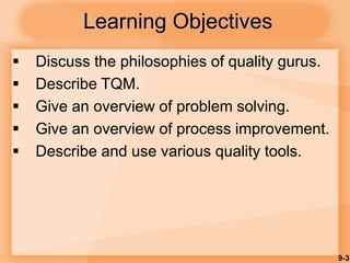 9-3
Learning Objectives
 Discuss the philosophies of quality gurus.
 Describe TQM.
 Give an overview of problem solving.
 Give an overview of process improvement.
 Describe and use various quality tools.
 