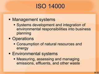 9-32
 Management systems
 Systems development and integration of
environmental responsibilities into business
planning
 Operations
 Consumption of natural resources and
energy
 Environmental systems
 Measuring, assessing and managing
emissions, effluents, and other waste
ISO 14000
 