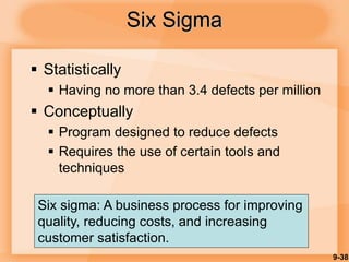 9-38
Six Sigma
 Statistically
 Having no more than 3.4 defects per million
 Conceptually
 Program designed to reduce defects
 Requires the use of certain tools and
techniques
Six sigma: A business process for improving
quality, reducing costs, and increasing
customer satisfaction.
 