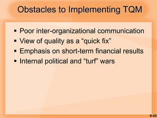 9-45
 Poor inter-organizational communication
 View of quality as a “quick fix”
 Emphasis on short-term financial results
 Internal political and “turf” wars
Obstacles to Implementing TQM
 