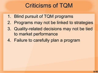 9-46
Criticisms of TQM
1. Blind pursuit of TQM programs
2. Programs may not be linked to strategies
3. Quality-related decisions may not be tied
to market performance
4. Failure to carefully plan a program
 
