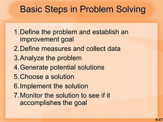 9-47
Basic Steps in Problem Solving
1.Define the problem and establish an
improvement goal
2.Define measures and collect data
3.Analyze the problem
4.Generate potential solutions
5.Choose a solution
6.Implement the solution
7.Monitor the solution to see if it
accomplishes the goal
 
