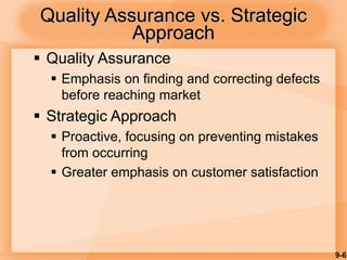 9-6
Quality Assurance vs. Strategic
Approach
 Quality Assurance
 Emphasis on finding and correcting defects
before reaching market
 Strategic Approach
 Proactive, focusing on preventing mistakes
from occurring
 Greater emphasis on customer satisfaction
 