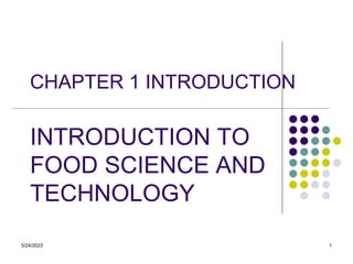 5/24/2023 1
CHAPTER 1 INTRODUCTION
INTRODUCTION TO
FOOD SCIENCE AND
TECHNOLOGY
 