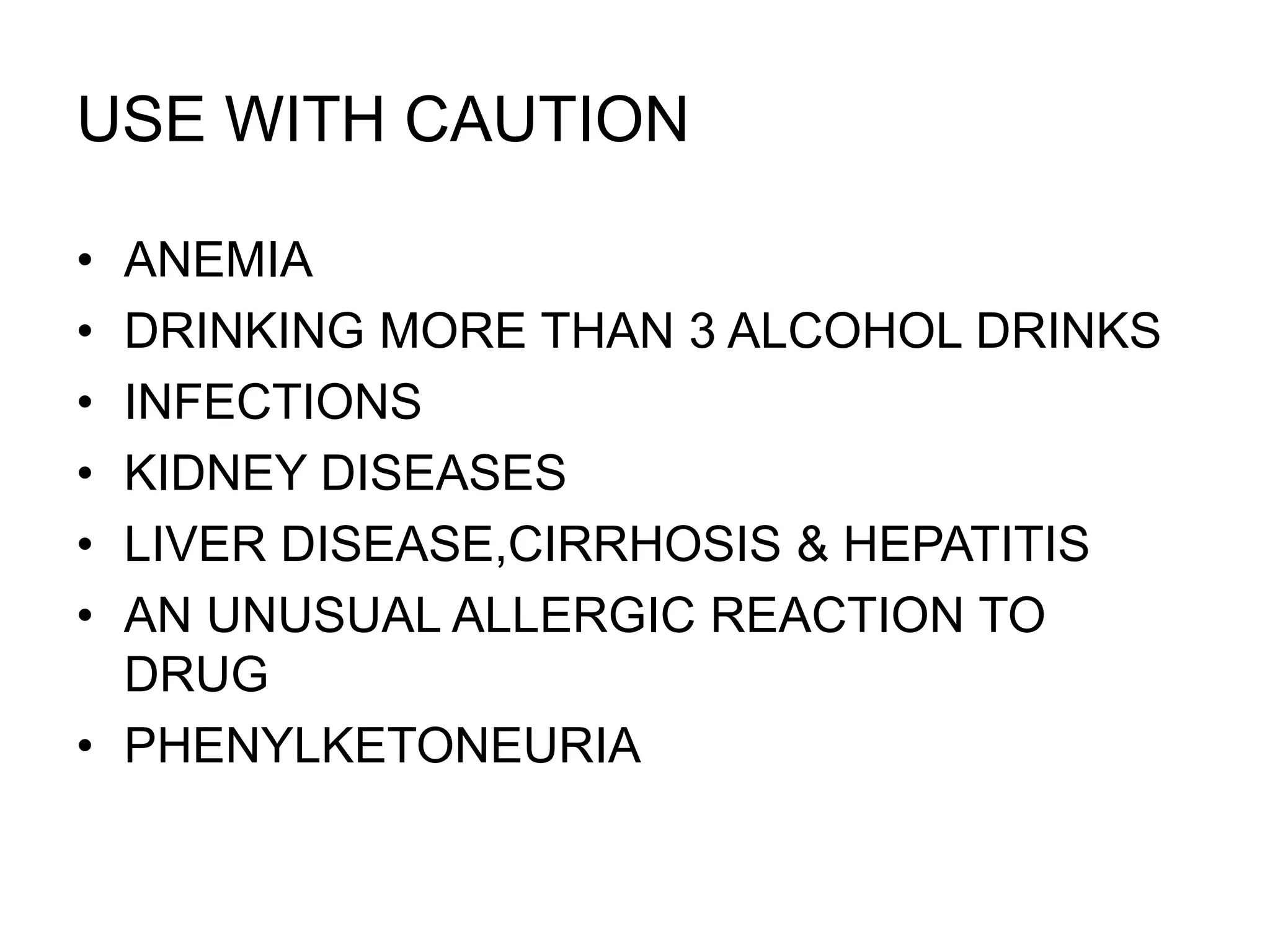 USE WITH CAUTION
• ANEMIA
• DRINKING MORE THAN 3 ALCOHOL DRINKS
• INFECTIONS
• KIDNEY DISEASES
• LIVER DISEASE,CIRRHOSIS & HEPATITIS
• AN UNUSUAL ALLERGIC REACTION TO
DRUG
• PHENYLKETONEURIA
 