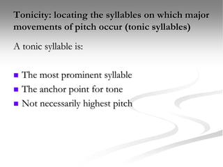Tonicity: locating the syllables on which major
movements of pitch occur (tonic syllables)
A tonic syllable is:
 The most prominent syllable
 The anchor point for tone
 Not necessarily highest pitch
 