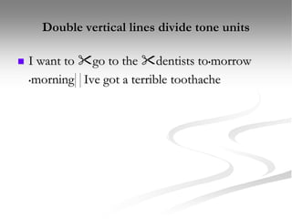 Double vertical lines divide tone units
 I want to go to the dentists to•morrow
•morning Ive got a terrible toothache
 