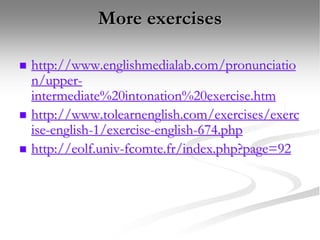 More exercises
 http://www.englishmedialab.com/pronunciatio
n/upper-
intermediate%20intonation%20exercise.htm
 http://www.tolearnenglish.com/exercises/exerc
ise-english-1/exercise-english-674.php
 http://eolf.univ-fcomte.fr/index.php?page=92
 