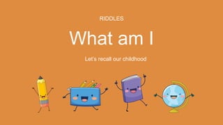 RIDDLES
What am I
Let’s recall our childhood
 