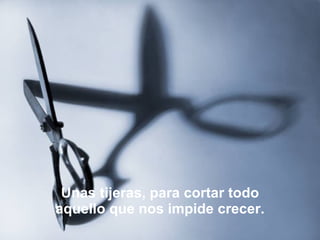 Unas tijeras, para cortar todo aquello que nos impide crecer. 