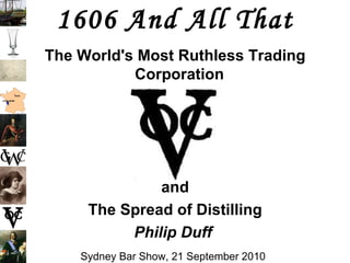 1606 And All That The World's Most Ruthless Trading Corporation  and The Spread of Distilling Philip Duff  Sydney Bar Show, 21 September 2010   