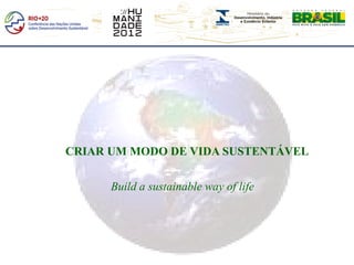 CRIAR UM MODO DE VIDA SUSTENTÁVEL

      Build a sustainable way of life
 