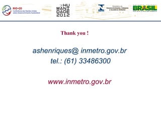Thank you !


ashenriques@ inmetro.gov.br
     tel.: (61) 33486300

    www.inmetro.gov.br
 