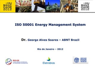 ISO 50001 Energy Management System



   Dr. George Alves Soares – ABNT Brazil

             Rio de Janeiro – 2012
 