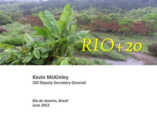 RIO+20
Kevin McKinley
ISO Deputy Secretary General



Rio de Janeiro, Brazil
June 2012
 