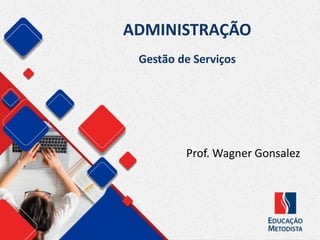 ADMINISTRAÇÃO
Prof. Wagner Gonsalez
Gestão de Serviços
 