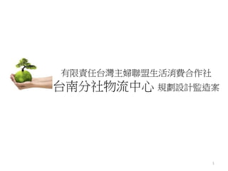 有限責任台灣主婦聯盟生活消費合作社
台南分社物流中心 規劃設計監造案
1
 