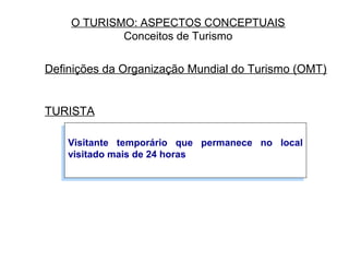 O TURISMO: ASPECTOS CONCEPTUAIS
Conceitos de Turismo
Definições da Organização Mundial do Turismo (OMT)
TURISTA
Visitante temporário que permanece no local
visitado mais de 24 horas
Visitante temporário que permanece no local
visitado mais de 24 horas
 