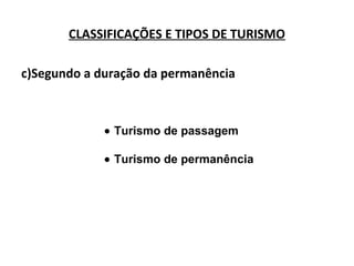 c)Segundo a duração da permanência
CLASSIFICAÇÕES E TIPOS DE TURISMO
• Turismo de passagem
• Turismo de permanência
 