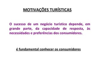 MOTIVAÇÕES TURÍSTICAS
O sucesso de um negócio turístico depende, em
grande parte, da capacidade de resposta, às
necessidades e preferências dos consumidores.
é fundamental conhecer os consumidores
 
