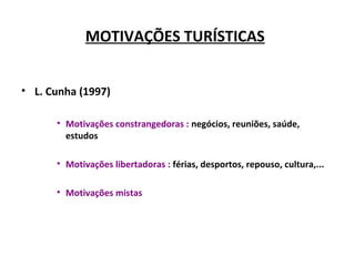 MOTIVAÇÕES TURÍSTICAS
• L. Cunha (1997)
• Motivações constrangedoras : negócios, reuniões, saúde,
estudos
• Motivações libertadoras : férias, desportos, repouso, cultura,...
• Motivações mistas
 
