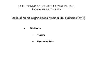 O TURISMO: ASPECTOS CONCEPTUAIS
Conceitos de Turismo
Definições da Organização Mundial do Turismo (OMT)
• Visitante
– Turista
– Excursionista
 