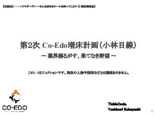 【交流会】Co-Edoビヤガーデン ～みんな好きなビールを持ってこよう～【3階拡張記念】
第２次 Co-Edo増床計画（小林目線）
TickleCode.
Yoshinori Kobayashi
1
〜 業界揺るがす、果てなき野望 〜
このLTはフィクションです。実在の人物や団体などとは関係ありません。
 