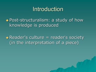 Introduction
 Post-structuralism: a study of how
knowledge is produced
 Reader's culture = reader’s society
(in the interpretation of a piece)
 