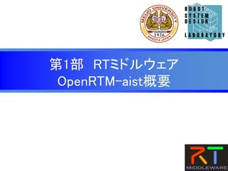 第1部 RTミドルウェア
OpenRTM-aist概要
 