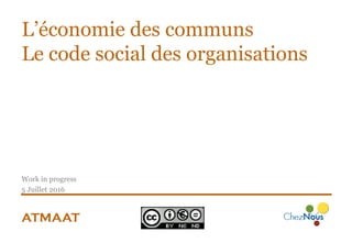 ATMAAT
L’économie des communs
Le code social des organisations
Work in progress
5 Juillet 2016
 