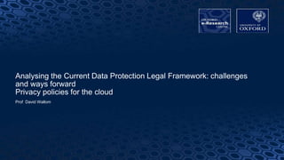 1
Analysing the Current Data Protection Legal Framework: challenges
and ways forward
Privacy policies for the cloud
Prof David Wallom
 
