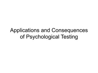 Applications and Consequences
of Psychological Testing
 