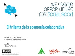 WE Create
opportunities
for social good
El trilema de la economía colaborativa
Ricard Ruiz de Querol
Coperﬁeld for Social Good SL
Asata 
Gijón, 7/7/2016
Coperﬁeld for Social Good S.L. (2016)
 