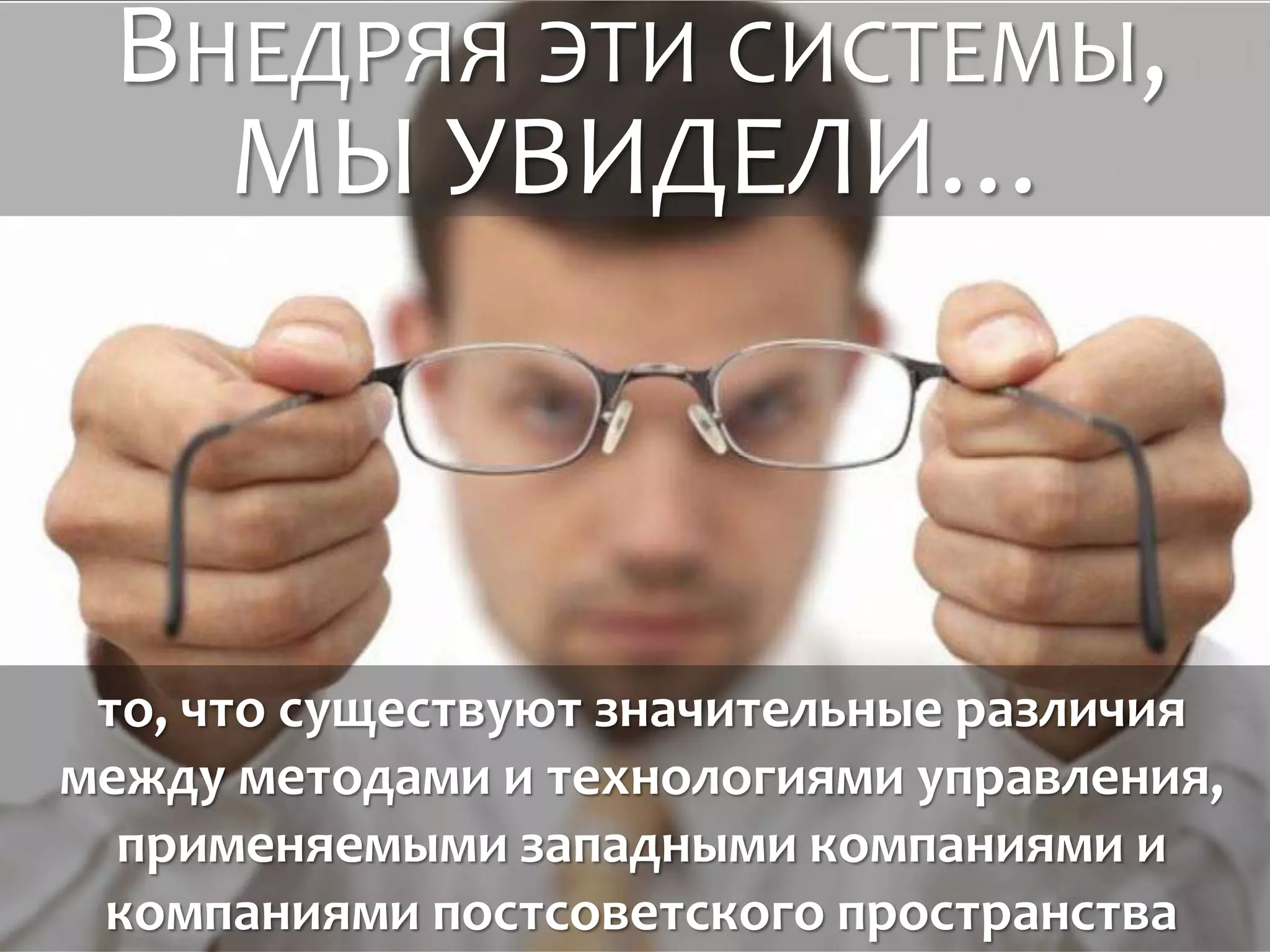 ВНЕДРЯЯ ЭТИ СИСТЕМЫ,
МЫ УВИДЕЛИ…
то, что существуют значительные различия
между методами и технологиями управления,
применяемыми западными компаниями и
компаниями постсоветского пространства
 
