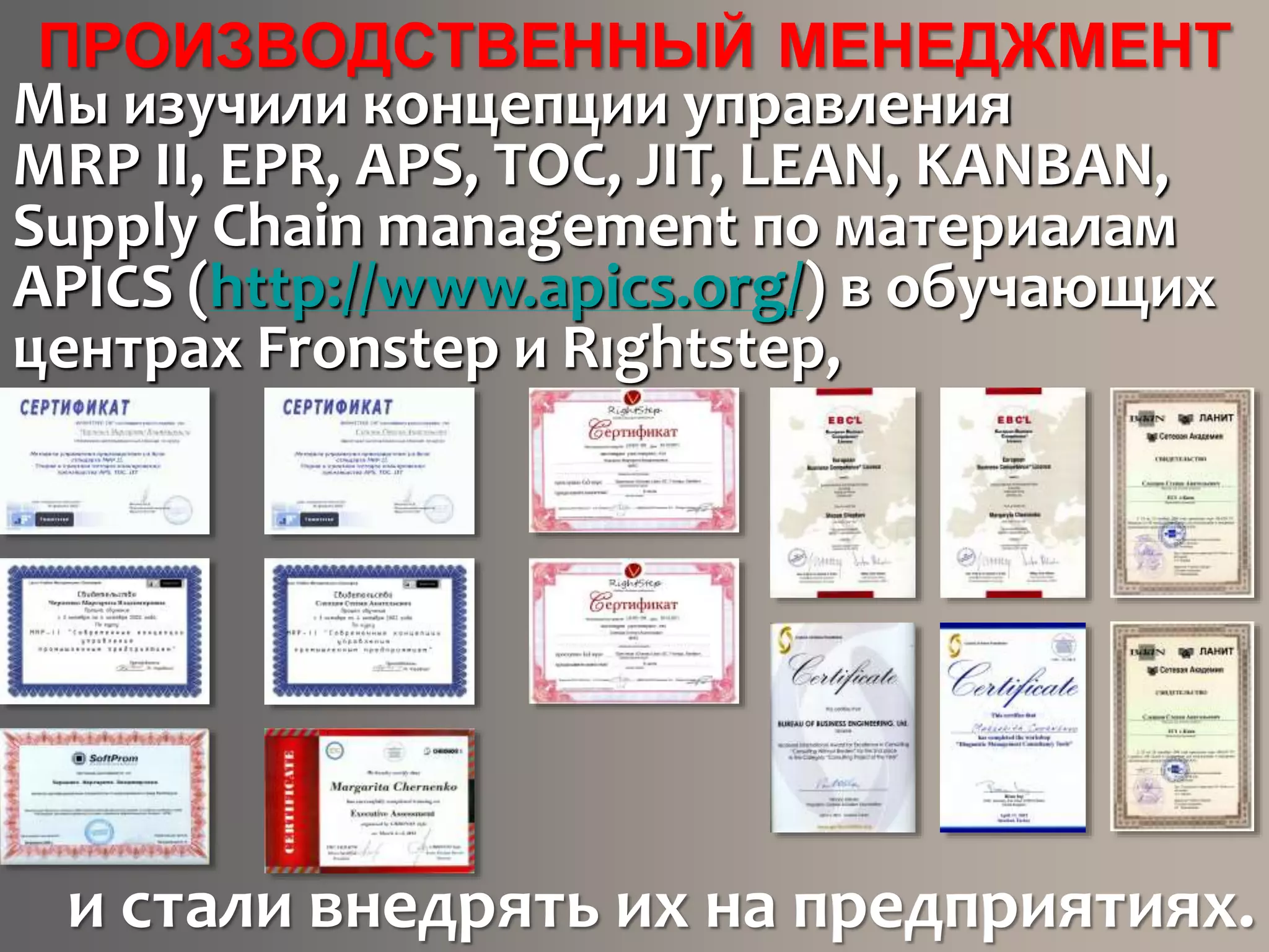 ПРОИЗВОДСТВЕННЫЙ МЕНЕДЖМЕНТ
и стали внедрять их на предприятиях.
Мы изучили концепции управления
MRP II, EPR, APS, TOC, JIT, LEAN, KANBAN,
Supply Chain management по материалам
APICS (http://www.apics.org/) в обучающих
центрах Fronstep и Rıghtstep,
 