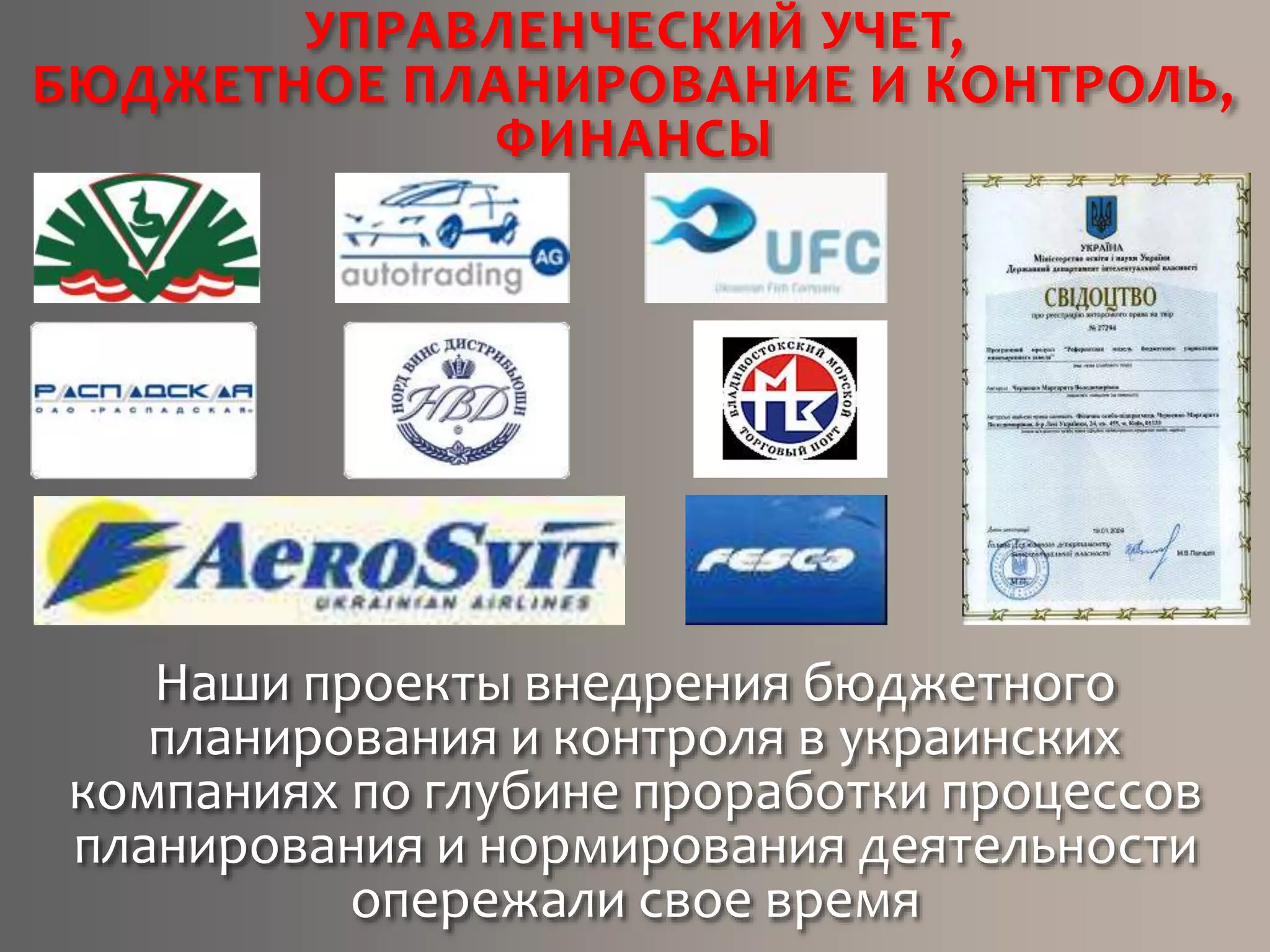 Наши проекты внедрения бюджетного
планирования и контроля в украинских
компаниях по глубине проработки процессов
планирования и нормирования деятельности
опережали свое время
УПРАВЛЕНЧЕСКИЙ УЧЕТ,
БЮДЖЕТНОЕ ПЛАНИРОВАНИЕ И КОНТРОЛЬ,
ФИНАНСЫ
 