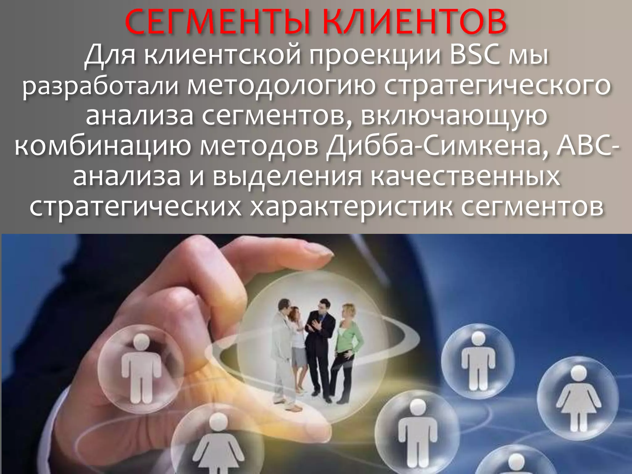 СЕГМЕНТЫ КЛИЕНТОВ
Для клиентской проекции BSC мы
разработали методологию стратегического
анализа сегментов, включающую
комбинацию методов Дибба-Симкена, ABC-
анализа и выделения качественных
стратегических характеристик сегментов
 
