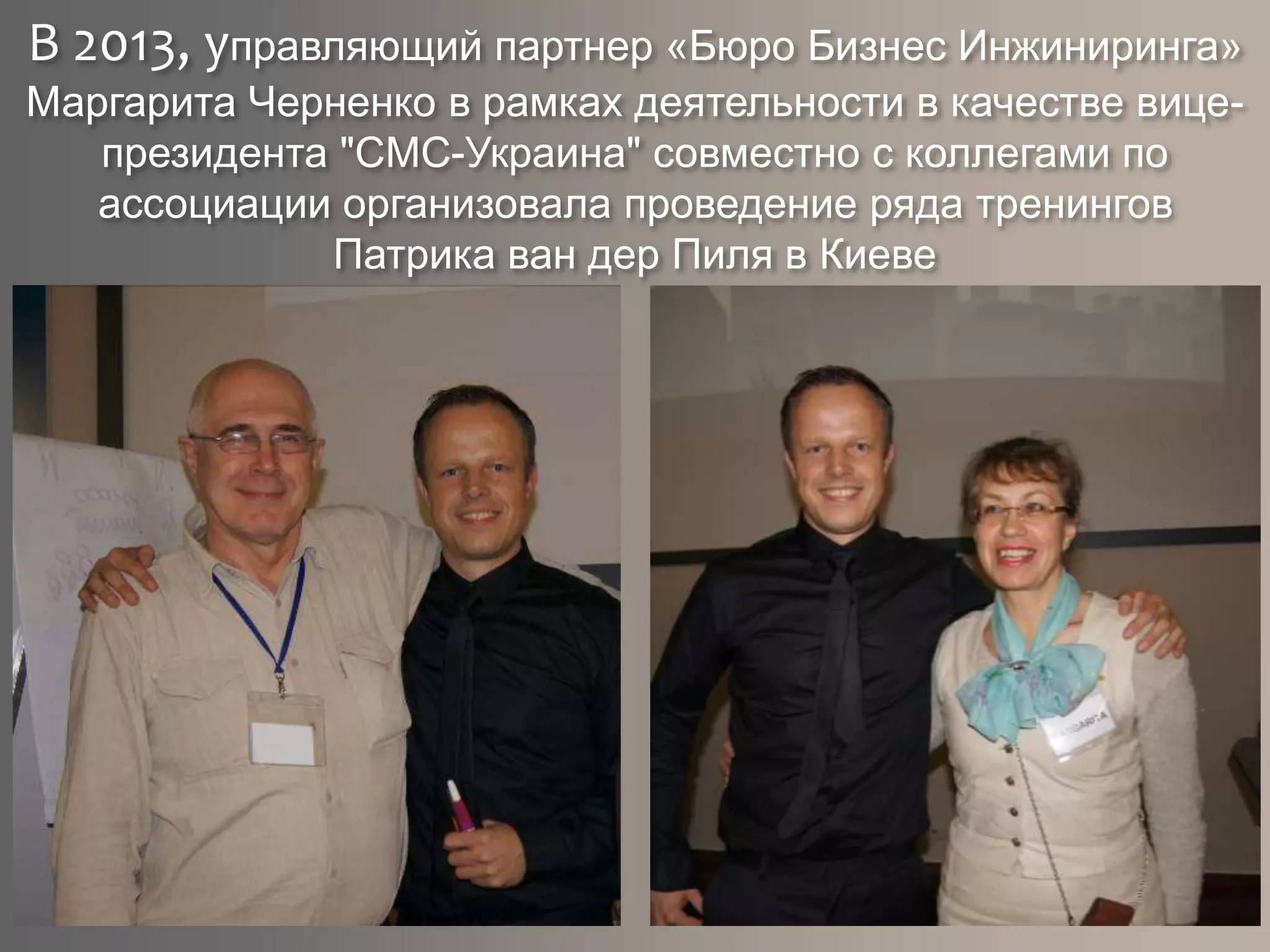 В 2013, управляющий партнер «Бюро Бизнес Инжиниринга»
Маргарита Черненко в рамках деятельности в качестве вице-
президента "CMC-Украина" совместно с коллегами по
ассоциации организовала проведение ряда тренингов
Патрика ван дер Пиля в Киеве
 