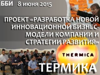 8 июня 2015
ТЕРМИКА
ПРОЕКТ «РАЗРАБОТКА НОВОЙ
ИННОВАЦИОННОЙ БИЗНЕС-
МОДЕЛИ КОМПАНИИ И
СТРАТЕГИИ РАЗВИТИЯ»
 