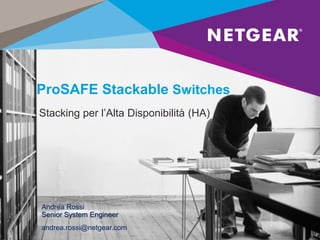 ProSAFE Stackable Switches
Stacking per l’Alta Disponibilità (HA)
Andrea Rossi
Senior System Engineer
andrea.rossi@netgear.com
 