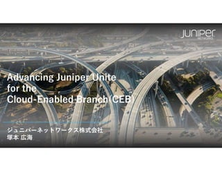 ジュニパーネットワークス株式会社
塚本 広海
Advancing Juniper Unite
for the
Cloud-Enabled Branch(CEB)
 