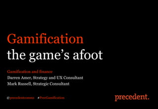 Gamification
the game’s afoot
Gamification and finance
Darren Amer, Strategy and UX Consultant
Mark Russell, Strategic Consultant


@precedentcomms   #PrecGamification
 