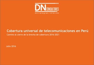 Cobertura universal de telecomunicaciones en Perú
Camino al cierre de la brecha de cobertura 2016-2021
Julio 2016
 