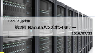 Bacula.jp主催
第2回 Baculaハンズオンセミナー
2016/07/22
 