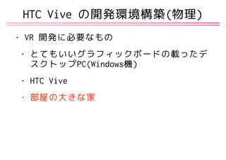 • VR 開発に必要なもの
• とてもいいグラフィックボードの載ったデ
スクトップPC(Windows機)
• HTC Vive
• 部屋の大きな家
HTC Vive の開発環境構築(物理)
 