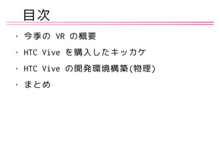 目次
• 今季の VR の概要
• HTC Vive を購入したキッカケ
• HTC Vive の開発環境構築(物理)
• まとめ
 