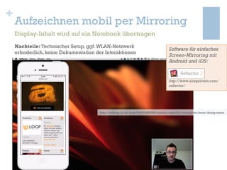 +
TODO
Aufzeichnen mobil per Mirroring
Display-Inhalt wird auf ein Notebook übertragen
Nachteile: Technischer Setup, ggf.W...
