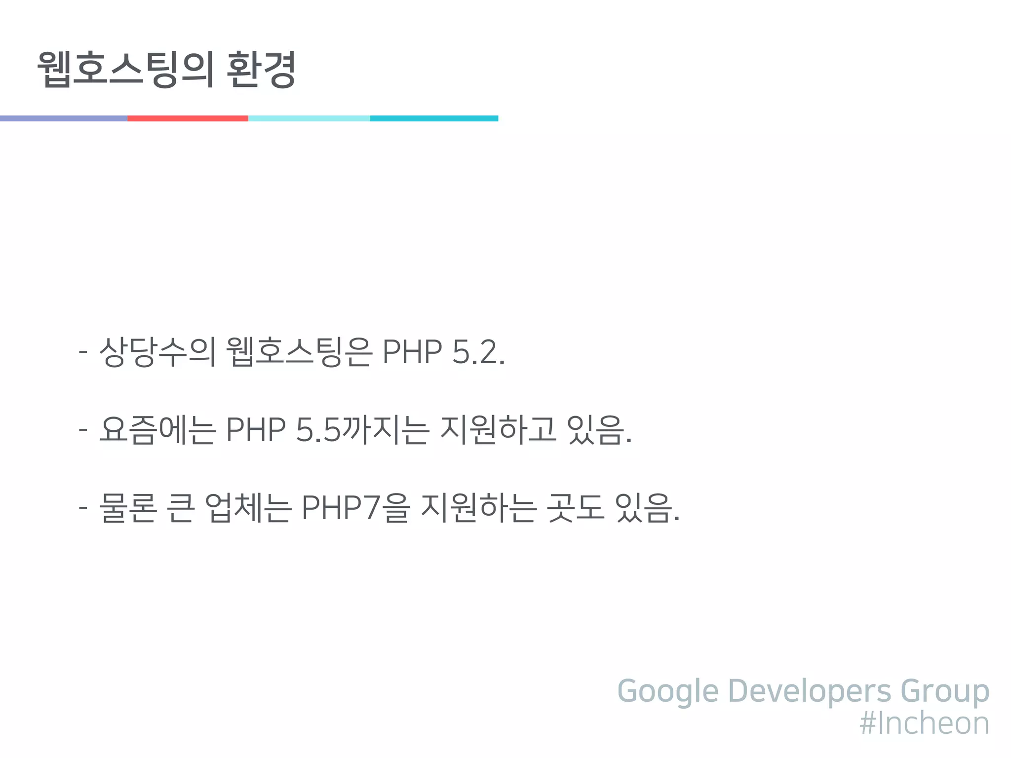 Google Developers Group
#Incheon
웹호스팅의 환경
- 상당수의 웹호스팅은 PHP 5.2.
- 요즘에는 PHP 5.5까지는 지원하고 있음.
- 물론 큰 업체는 PHP7을 지원하는 곳도 있음.
 