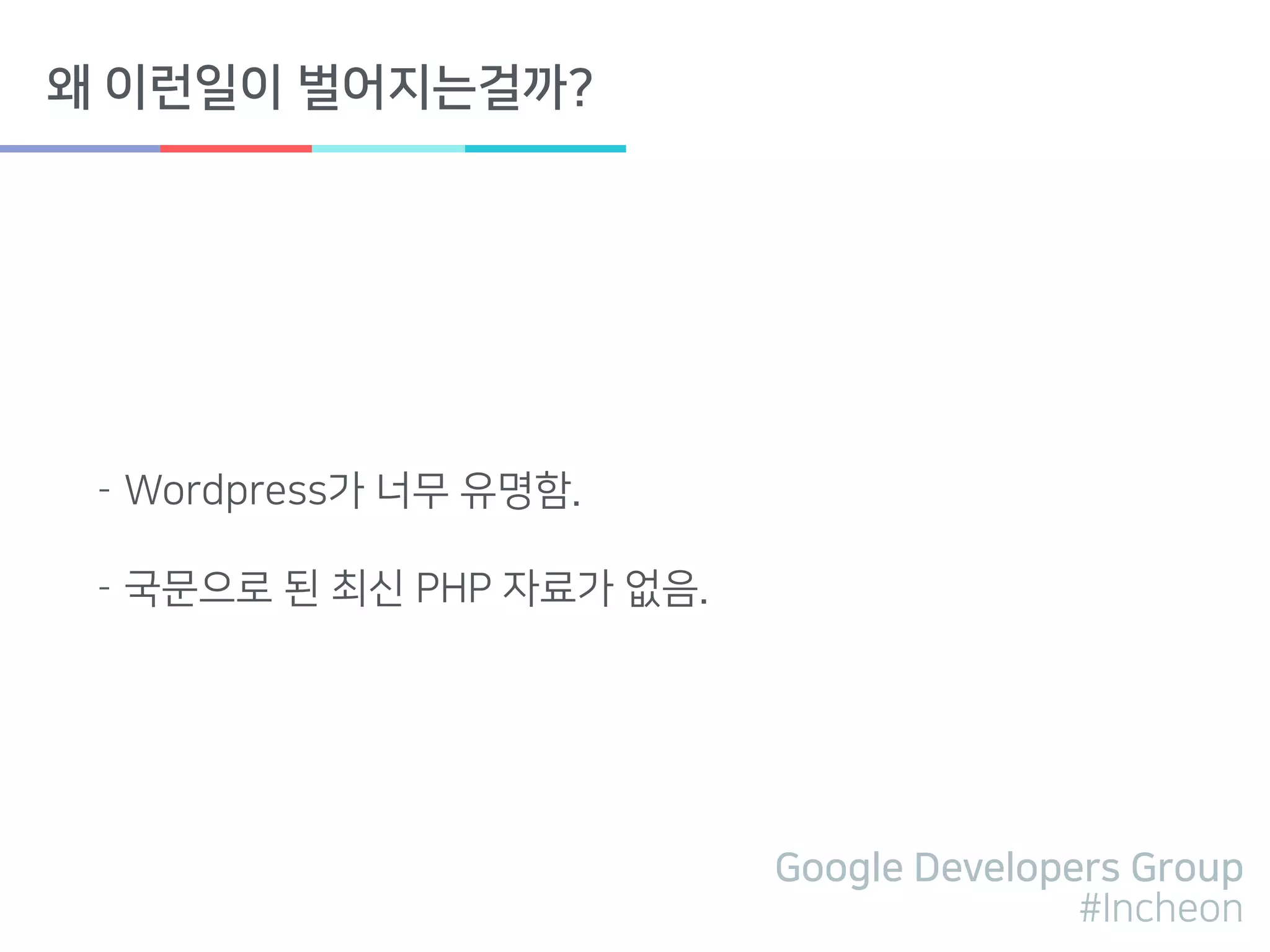 Google Developers Group
#Incheon
왜 이런일이 벌어지는걸까?
- Wordpress가 너무 유명함.
- 국문으로 된 최신 PHP 자료가 없음.
 